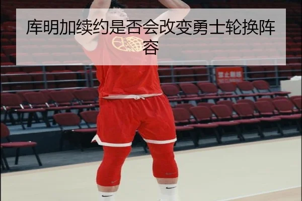 库明加续约是否会改变勇士轮换阵容