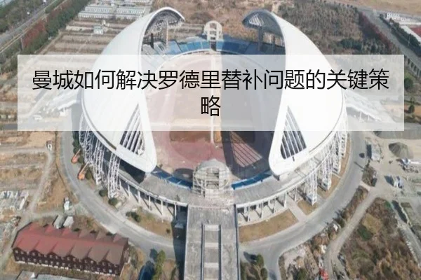 曼城如何解决罗德里替补问题的关键策略